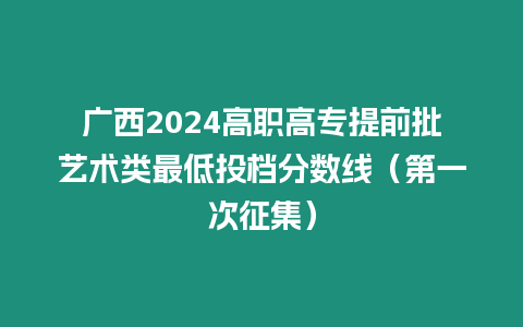 廣西2024高職高專提前批藝術類最低投檔分數線（第一次征集）