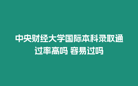 中央財經大學國際本科錄取通過率高嗎 容易過嗎