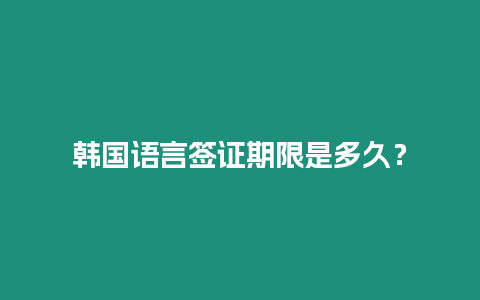 韓國語言簽證期限是多久？