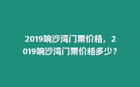 2019響沙灣門票價格，2019響沙灣門票價格多少？