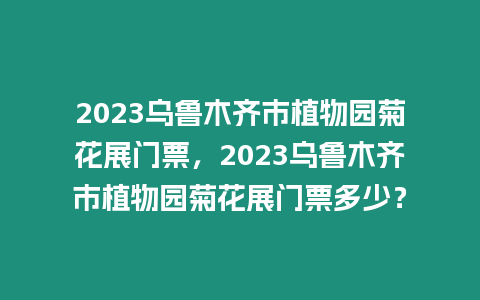 2023烏魯木齊市植物園菊花展門票，2023烏魯木齊市植物園菊花展門票多少？