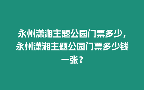 永州瀟湘主題公園門票多少，永州瀟湘主題公園門票多少錢一張？