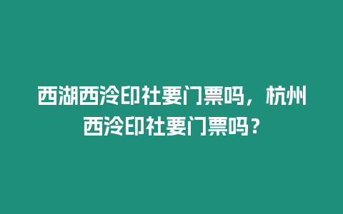 西湖西泠印社要門票嗎，杭州西泠印社要門票嗎？