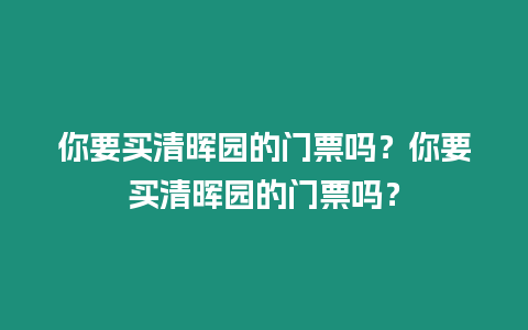 你要買清暉園的門票嗎？你要買清暉園的門票嗎？