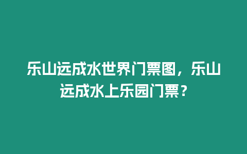 樂山遠成水世界門票圖，樂山遠成水上樂園門票？