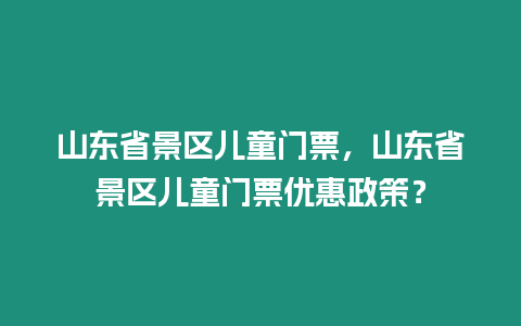 山東省景區兒童門票，山東省景區兒童門票優惠政策？