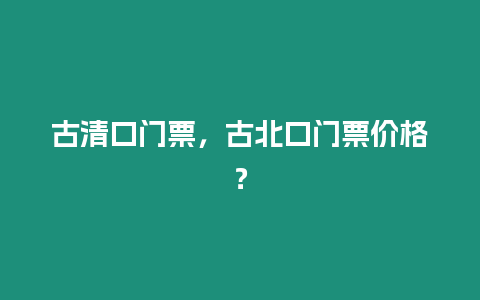 古清口門票，古北口門票價格？