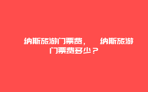 喀納斯旅游門票費，喀納斯旅游門票費多少？