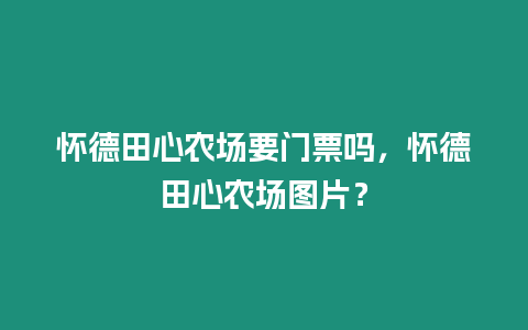 懷德田心農(nóng)場要門票嗎，懷德田心農(nóng)場圖片？