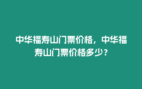 中華福壽山門票價格，中華福壽山門票價格多少？