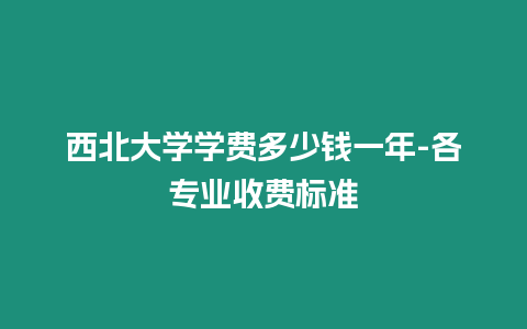 西北大學學費多少錢一年-各專業收費標準