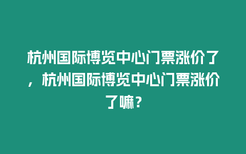 杭州國(guó)際博覽中心門(mén)票漲價(jià)了，杭州國(guó)際博覽中心門(mén)票漲價(jià)了嘛？