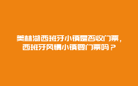 美林湖西班牙小鎮是否收門票，西班牙風情小鎮要門票嗎？