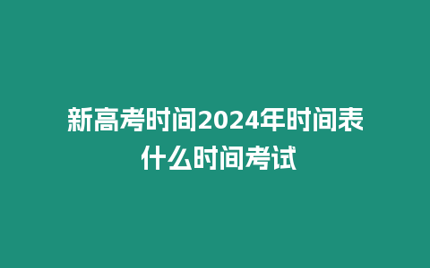 新高考時間2024年時間表 什么時間考試