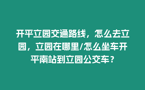 開平立園交通路線，怎么去立園，立園在哪里/怎么坐車開平南站到立園公交車？