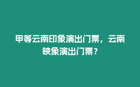 甲等云南印象演出門票，云南映象演出門票？