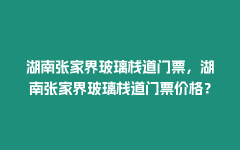 湖南張家界玻璃棧道門票，湖南張家界玻璃棧道門票價(jià)格？