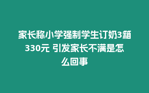 家長稱小學強制學生訂奶3箱330元 引發家長不滿是怎么回事