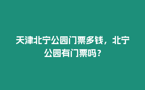 天津北寧公園門票多錢，北寧公園有門票嗎？