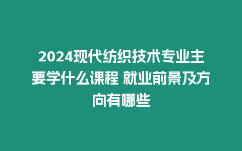 2024現代紡織技術專業主要學什么課程 就業前景及方向有哪些