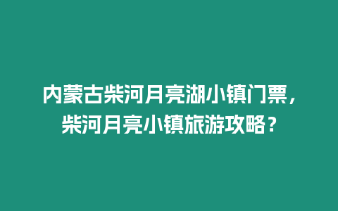 內(nèi)蒙古柴河月亮湖小鎮(zhèn)門票，柴河月亮小鎮(zhèn)旅游攻略？