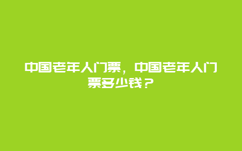 中國老年人門票，中國老年人門票多少錢？