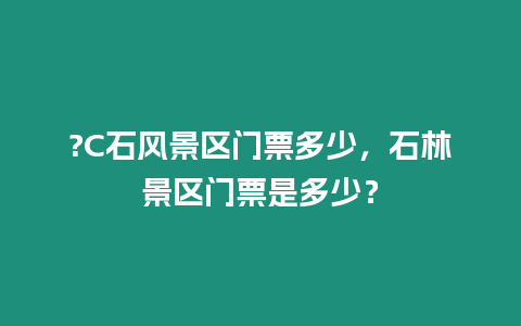 ?C石風景區門票多少，石林景區門票是多少？