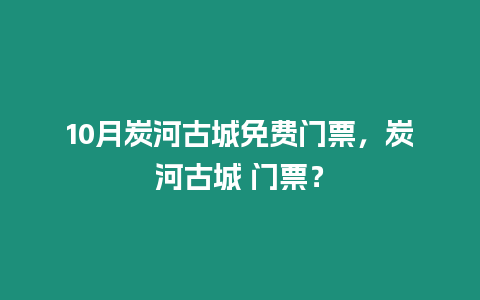 10月炭河古城免費門票，炭河古城 門票？