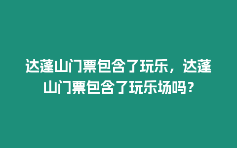 達蓬山門票包含了玩樂，達蓬山門票包含了玩樂場嗎？