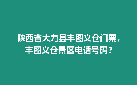 陜西省大力縣豐圖義倉門票，豐圖義倉景區電話號碼？