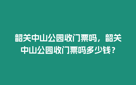 韶關中山公園收門票嗎，韶關中山公園收門票嗎多少錢？