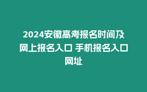 2024安徽高考報名時間及網上報名入口 手機報名入口網址