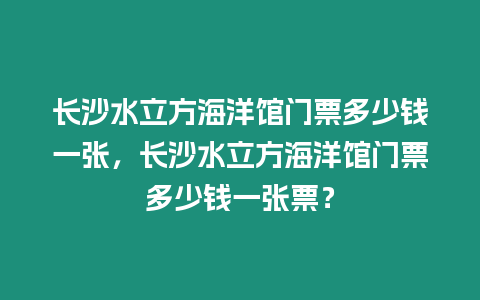 長沙水立方海洋館門票多少錢一張，長沙水立方海洋館門票多少錢一張票？