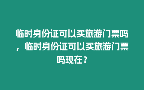 臨時(shí)身份證可以買旅游門票嗎，臨時(shí)身份證可以買旅游門票嗎現(xiàn)在？