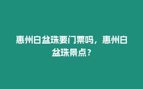 惠州白盆珠要門票嗎，惠州白盆珠景點？