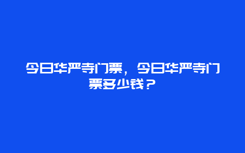 今日華嚴(yán)寺門票，今日華嚴(yán)寺門票多少錢？