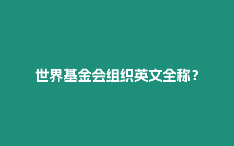 世界基金會組織英文全稱？