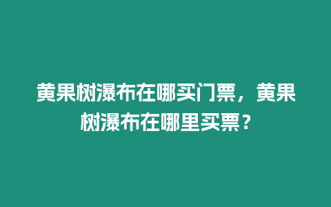 黃果樹瀑布在哪買門票，黃果樹瀑布在哪里買票？