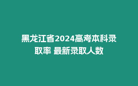 黑龍江省2024高考本科錄取率 最新錄取人數