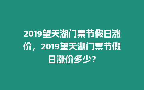 2019望天湖門票節(jié)假日漲價，2019望天湖門票節(jié)假日漲價多少？