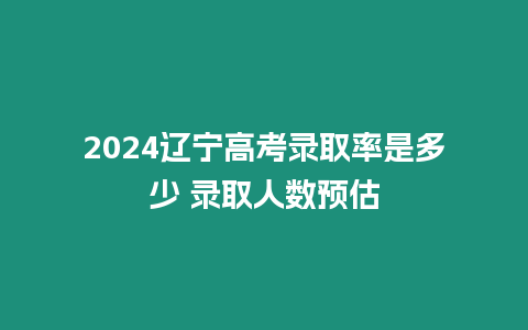 2024遼寧高考錄取率是多少 錄取人數(shù)預(yù)估