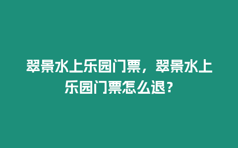 翠景水上樂園門票，翠景水上樂園門票怎么退？