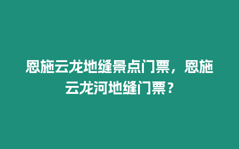 恩施云龍地縫景點門票，恩施云龍河地縫門票？