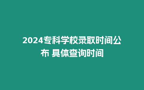 2024專科學校錄取時間公布 具體查詢時間