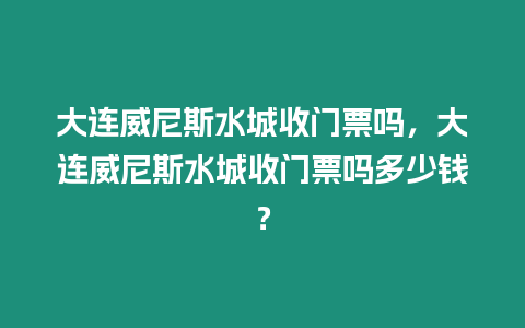 大連威尼斯水城收門票嗎，大連威尼斯水城收門票嗎多少錢？