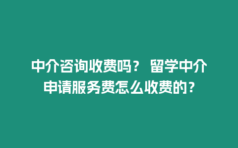 中介咨詢收費嗎？ 留學中介申請服務費怎么收費的？