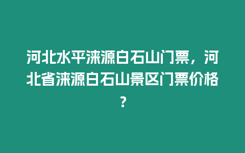 河北水平淶源白石山門票，河北省淶源白石山景區門票價格？