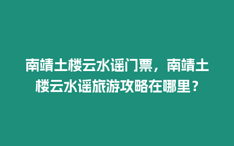 南靖土樓云水謠門票，南靖土樓云水謠旅游攻略在哪里？