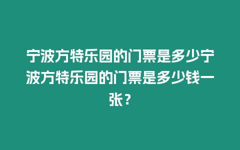 寧波方特樂園的門票是多少寧波方特樂園的門票是多少錢一張？