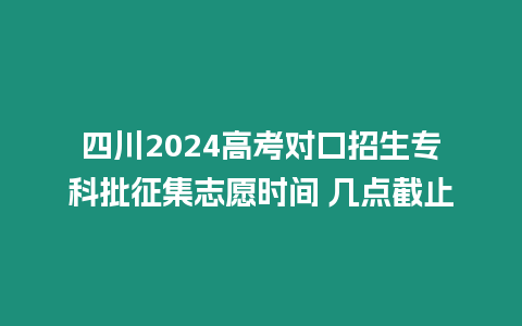 四川2024高考對(duì)口招生專科批征集志愿時(shí)間 幾點(diǎn)截止